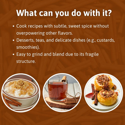 Uses of cinnamon: cook sweet-spiced recipes, desserts, teas, delicate dishes, and grind easily due to its fragile structure.